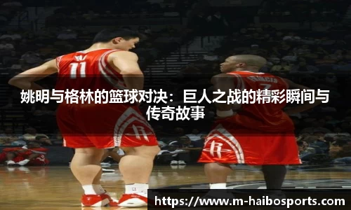 姚明与格林的篮球对决：巨人之战的精彩瞬间与传奇故事