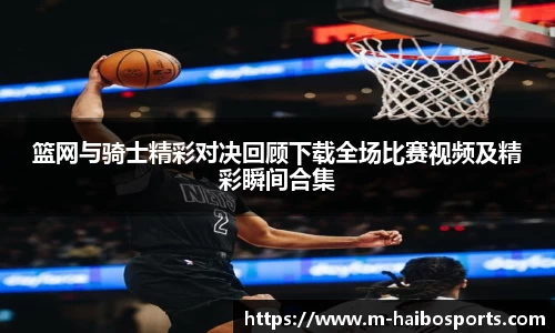 篮网与骑士精彩对决回顾下载全场比赛视频及精彩瞬间合集